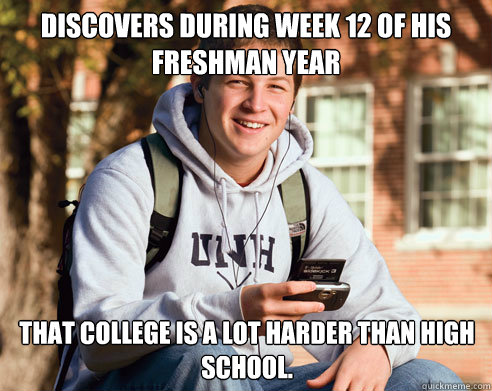 Discovers during week 12 of his freshman year that college is a lot harder than high school.  College Freshman