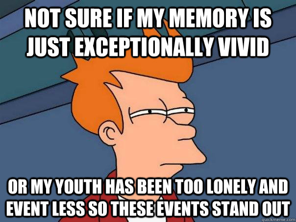 not sure if my memory is just exceptionally vivid or my youth has been too lonely and event less so these events stand out - not sure if my memory is just exceptionally vivid or my youth has been too lonely and event less so these events stand out  Futurama Fry