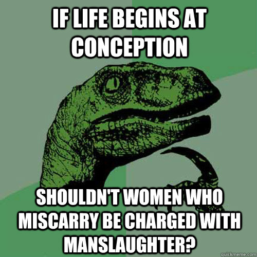 if life begins at conception Shouldn't women who miscarry be charged with manslaughter?  Philosoraptor