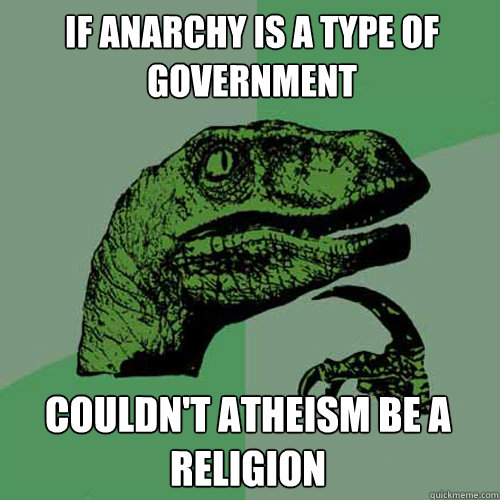 If anarchy is a type of government couldn't atheism be a religion  Philosoraptor