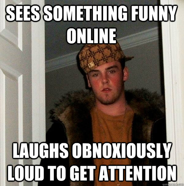 sees something funny online laughs obnoxiously loud to get attention  Scumbag Steve