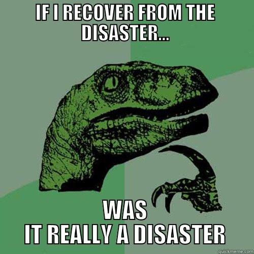 IF I RECOVER FROM THE DISASTER... WAS IT REALLY A DISASTER Philosoraptor