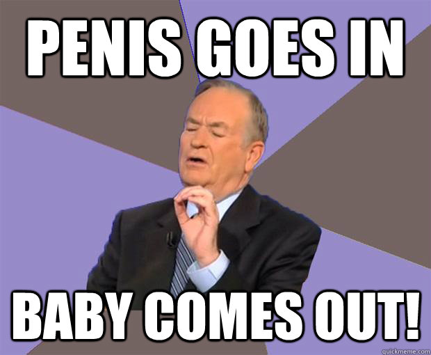 Penis goes in Baby comes out!  Bill O Reilly