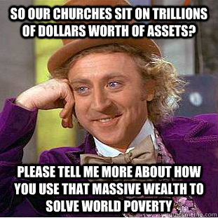 So our churches sit on trillions of dollars worth of assets? please tell me more about how you use that massive wealth to solve world poverty  Condescending Wonka