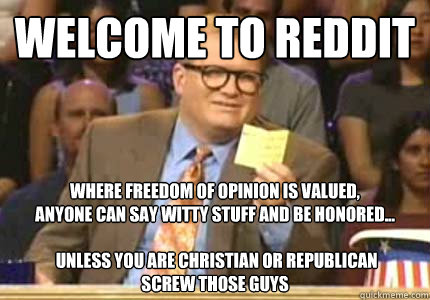 Welcome to reddit where freedom of opinion is valued,
anyone can say witty stuff and be honored...

 unless you are christian or Republican
screw those guys  Whose Line