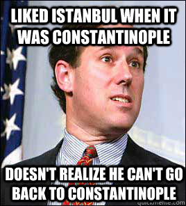 liked istanbul when it was constantinople doesn't realize he can't go back to constantinople - liked istanbul when it was constantinople doesn't realize he can't go back to constantinople  Confused Santorum