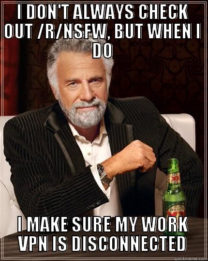 better safe than sorry - I DON'T ALWAYS CHECK OUT /R/NSFW, BUT WHEN I DO I MAKE SURE MY WORK VPN IS DISCONNECTED The Most Interesting Man In The World