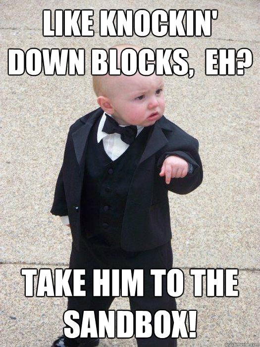 Like knockin' down blocks,  eh? Take him to the sandbox!  Baby Godfather