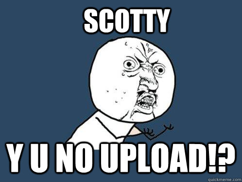 SCOTTY Y U NO UPLOAD!?  Y U No