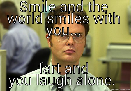 Sad but true  - SMILE AND THE WORLD SMILES WITH YOU... FART AND YOU LAUGH ALONE.  Schrute