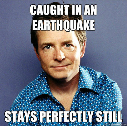 Caught in an earthquake Stays perfectly still  Awesome Michael J Fox