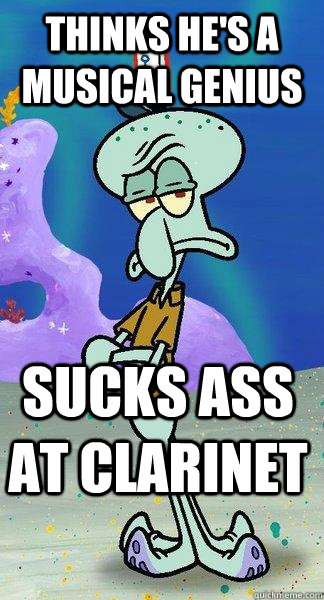 thinks he's a musical genius sucks ass at clarinet - thinks he's a musical genius sucks ass at clarinet  Scumbag Squidward