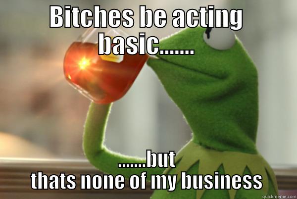 Bitches be acting basic and feeling some kind of way... - BITCHES BE ACTING BASIC....... .......BUT THATS NONE OF MY BUSINESS Misc