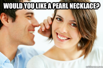 Would you like a pearl necklace?   Bad Pick-up line Paul