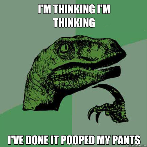 i'm thinking i'm 
thinking i've done it pooped my pants  Philosoraptor