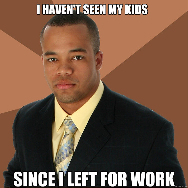 I haven't seen my kids Since i left for work
  Successful Black Man