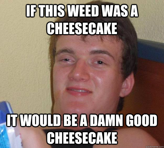 If this weed was a cheesecake It would be a damn good cheesecake  10 Guy