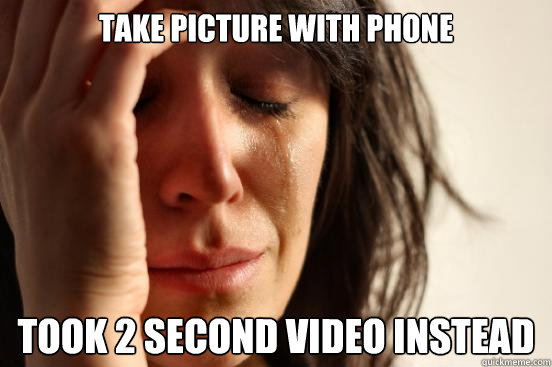 Take picture with phone took 2 second video instead  First World Problems