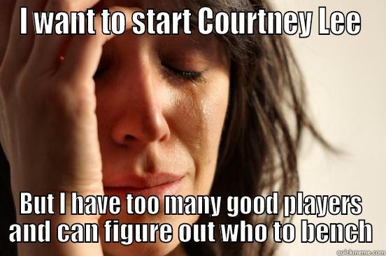 I WANT TO START COURTNEY LEE BUT I HAVE TOO MANY GOOD PLAYERS AND CAN FIGURE OUT WHO TO BENCH First World Problems