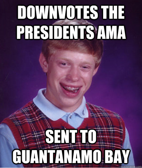 Downvotes the presidents AMA sent to guantanamo bay  Bad Luck Brian