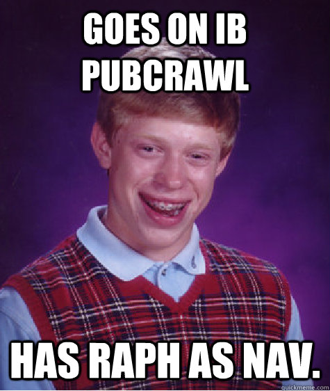 Goes on IB Pubcrawl has Raph as Nav. - Goes on IB Pubcrawl has Raph as Nav.  Bad Luck Brian