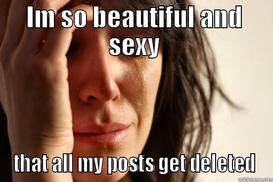 IM SO BEAUTIFUL AND SEXY THAT ALL MY POSTS GET DELETED First World Problems