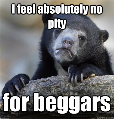 I feel absolutely no pity for beggars   Confession Bear