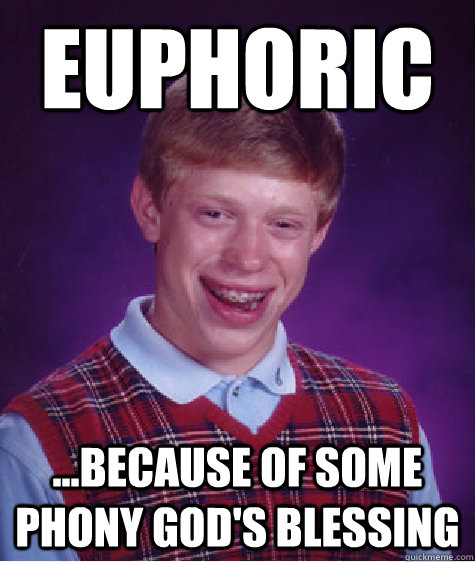 Euphoric ...because of some phony god's blessing  Bad Luck Brian