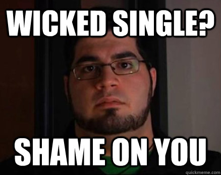 wicked single? shame on you  