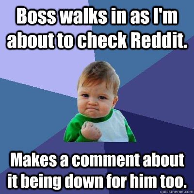 Boss walks in as I'm about to check Reddit. Makes a comment about it being down for him too.   Success Kid