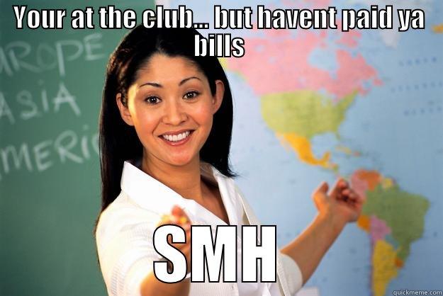 You go to the club all - YOUR AT THE CLUB... BUT HAVENT PAID YA BILLS SMH Unhelpful High School Teacher