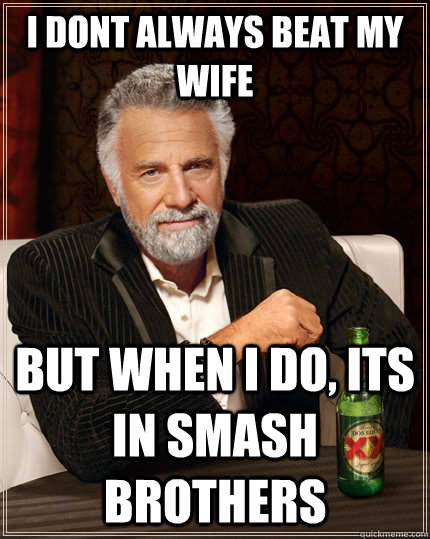 i dont always beat my wife but when i do, its in smash brothers  The Most Interesting Man In The World