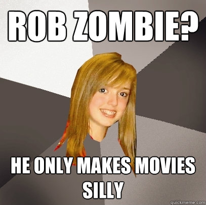 Rob Zombie? He only makes movies silly  Musically Oblivious 8th Grader