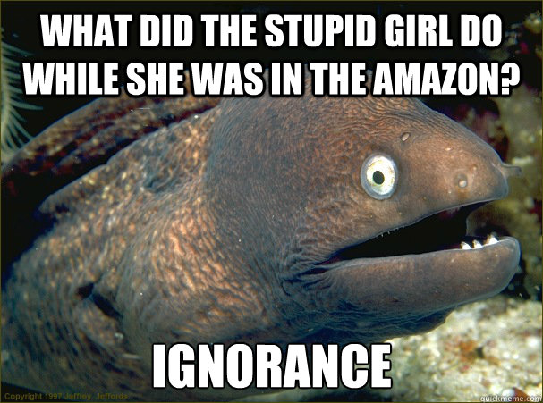 What did the stupid girl do while she was in the amazon? ignorance  Bad Joke Eel