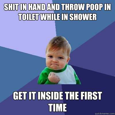 Shit in hand and throw poop in toilet while in shower get it inside the first time  Success Kid