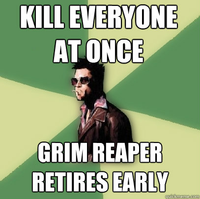 kill everyone at once grim reaper retires early  Helpful Tyler Durden