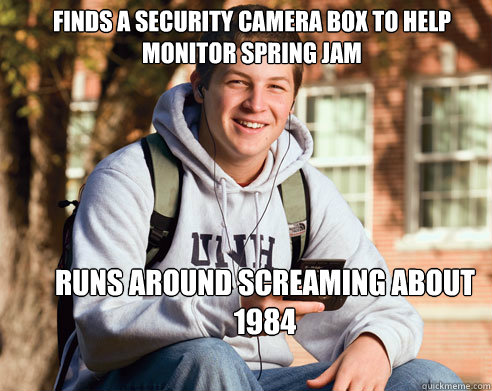 Finds a security camera box to help monitor Spring Jam Runs around screaming about 1984  College Freshman