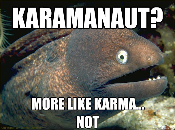 Karamanaut? more like karma...             not  Bad Joke Eel