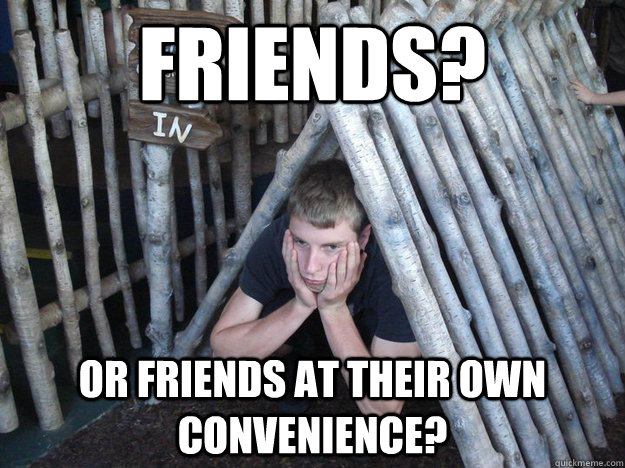 Friends? or friends at their own convenience?  Butt Hurt Brad