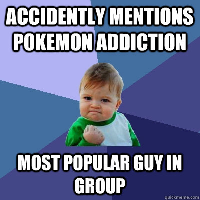 Accidently mentions pokemon addiction most popular guy in group - Accidently mentions pokemon addiction most popular guy in group  Success Kid