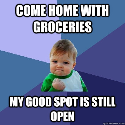 come home with groceries my good spot is still open  Success Kid