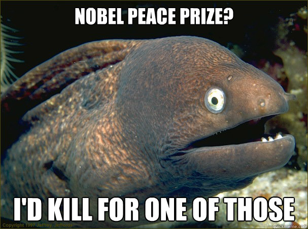 Nobel peace prize? I'd kill for one of those Caption 3 goes here - Nobel peace prize? I'd kill for one of those Caption 3 goes here  Bad Joke Eel