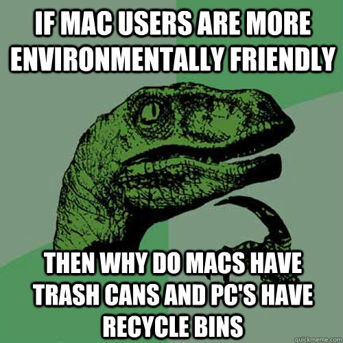 If Mac users are more environmentally friendly then why do macs have trash cans and pc's have recycle bins  Philosoraptor