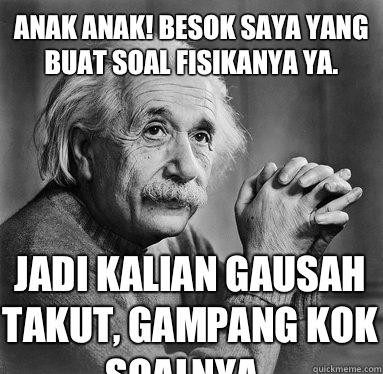 Anak anak! Besok saya yang buat soal fisikanya ya. Jadi kalian gausah takut, gampang kok SOALNYA..  Albert Einstein