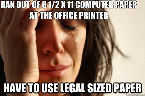 Ran out of 8 1/2 X 11 computer paper at the office printer have to use legal sized paper - Ran out of 8 1/2 X 11 computer paper at the office printer have to use legal sized paper  First World Problems