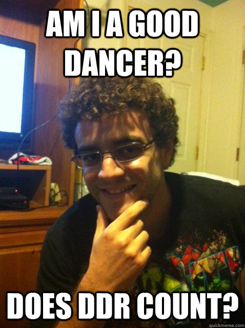 Am I a good Dancer? Does DDR Count?  Over confident nerd