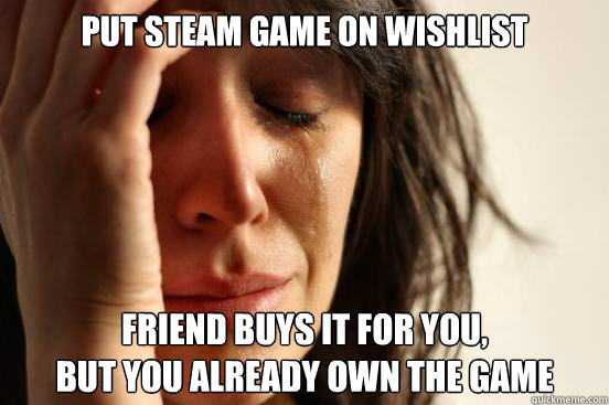 Put steam game on wishlist Friend buys it for you, 
but you already own the game  First World Problems