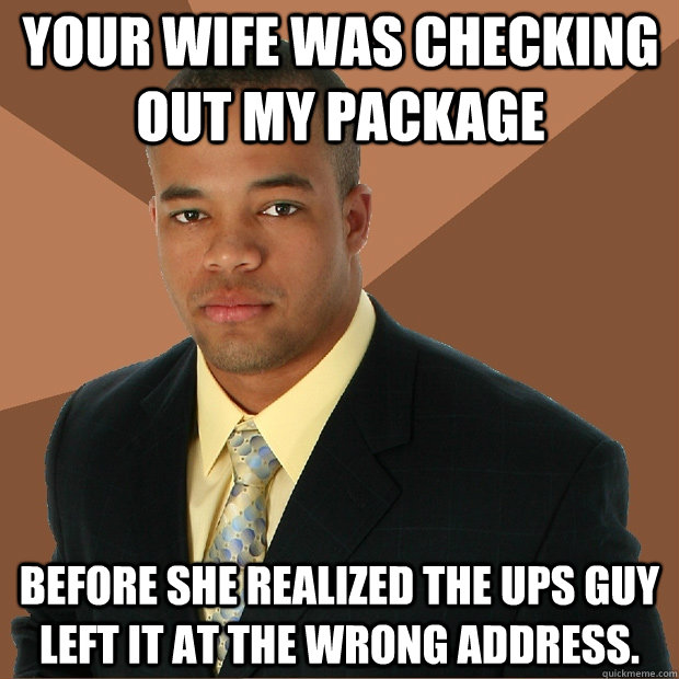 your wife was checking out my package before she realized the ups guy left it at the wrong address.  Successful Black Man