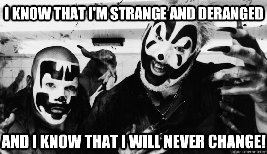 I know that I'm strange and deranged And I know that I WILL never change!  Insane Clown Posse