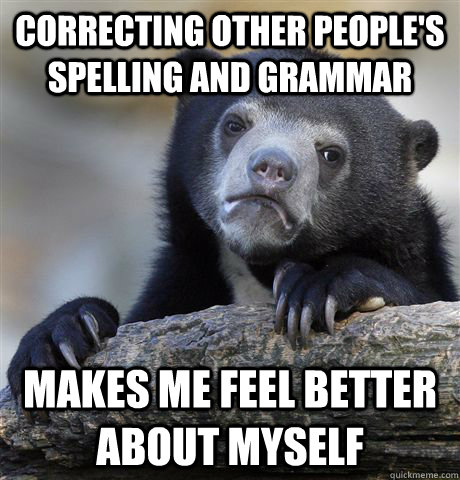 correcting other people's spelling and grammar makes me feel better about myself - correcting other people's spelling and grammar makes me feel better about myself  Confession Bear